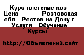 Курс плетение кос › Цена ­ 2 500 - Ростовская обл., Ростов-на-Дону г. Услуги » Обучение. Курсы   